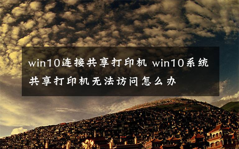 win10连接共享打印机 win10系统共享打印机无法访问怎么办