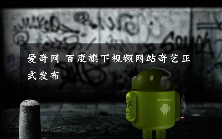 爱奇网 百度旗下视频网站奇艺正式发布