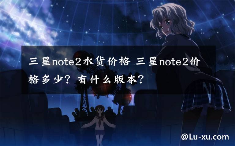 三星note2水货价格 三星note2价格多少？有什么版本？