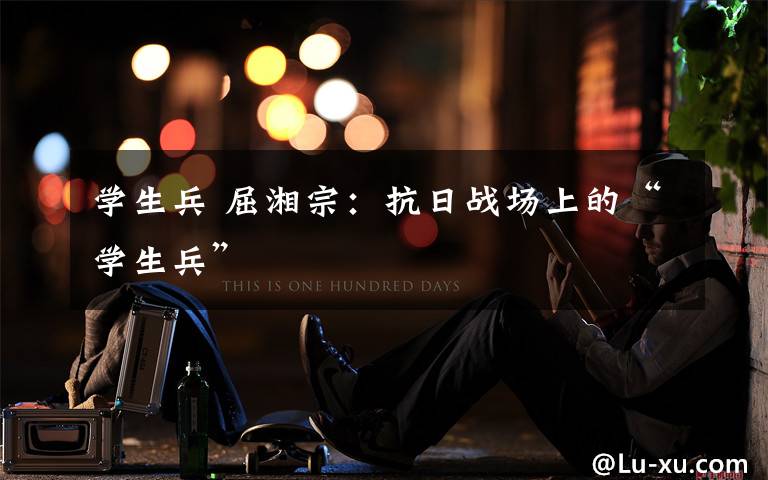 学生兵 屈湘宗：抗日战场上的“学生兵”