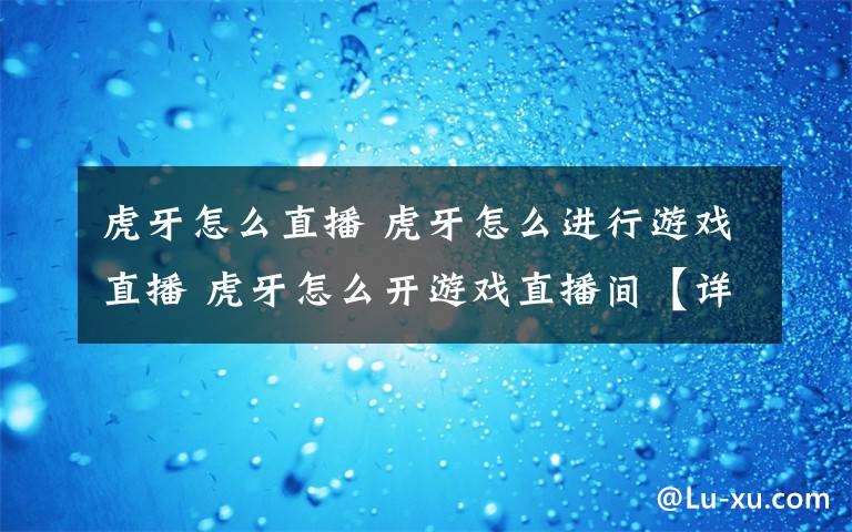 虎牙怎么直播 虎牙怎么进行游戏直播 虎牙怎么开游戏直播间【详解】