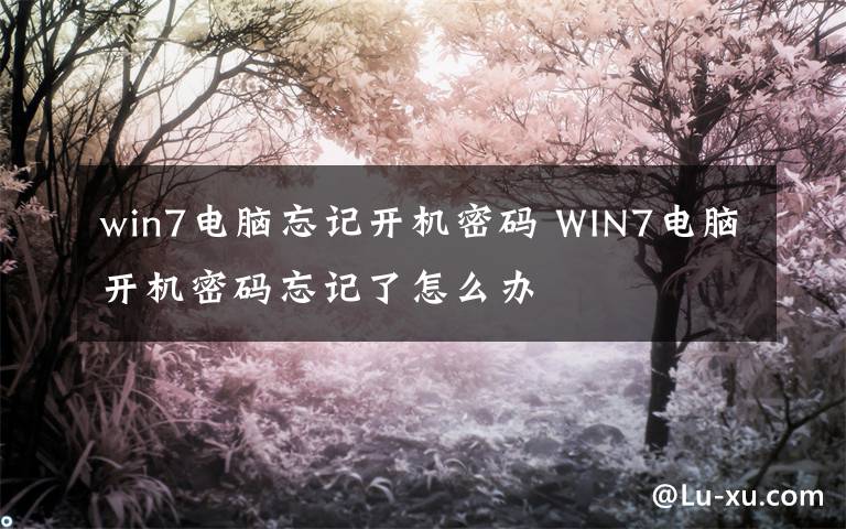 win7电脑忘记开机密码 WIN7电脑开机密码忘记了怎么办