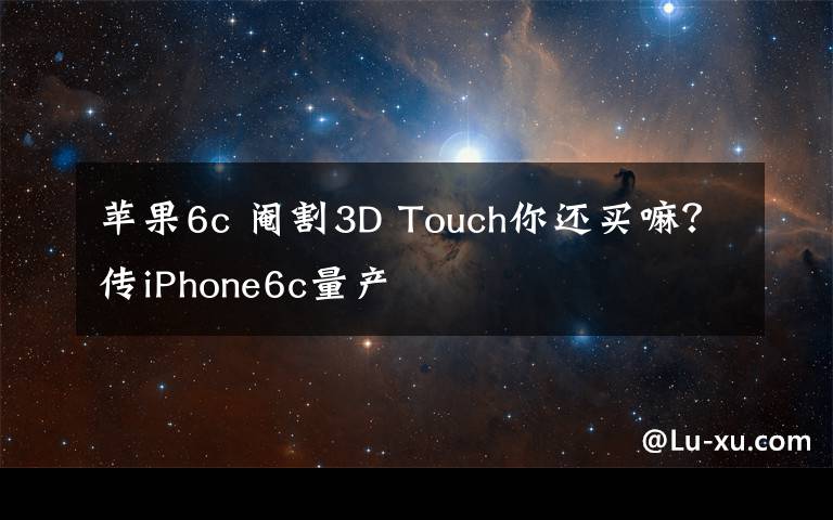 苹果6c 阉割3D Touch你还买嘛？传iPhone6c量产