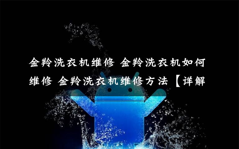 金羚洗衣机维修 金羚洗衣机如何维修 金羚洗衣机维修方法【详解】