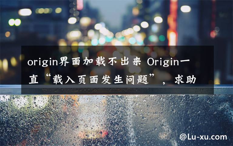 origin界面加载不出来 Origin一直“载入页面发生问题”，求助