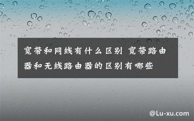 宽带和网线有什么区别 宽带路由器和无线路由器的区别有哪些