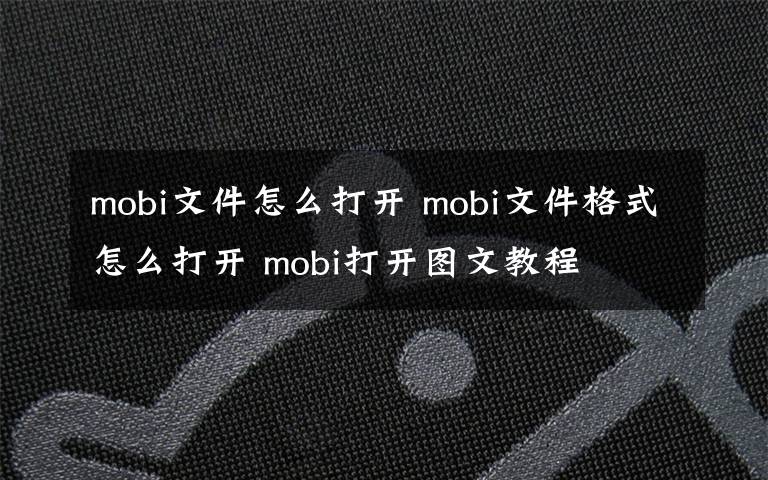 mobi文件怎么打开 mobi文件格式怎么打开 mobi打开图文教程