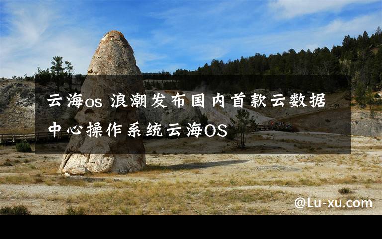 云海os 浪潮发布国内首款云数据中心操作系统云海OS