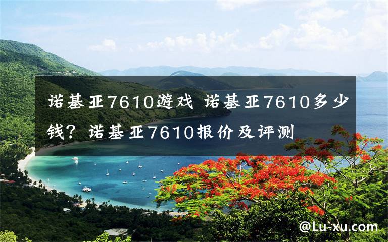 诺基亚7610游戏 诺基亚7610多少钱？诺基亚7610报价及评测