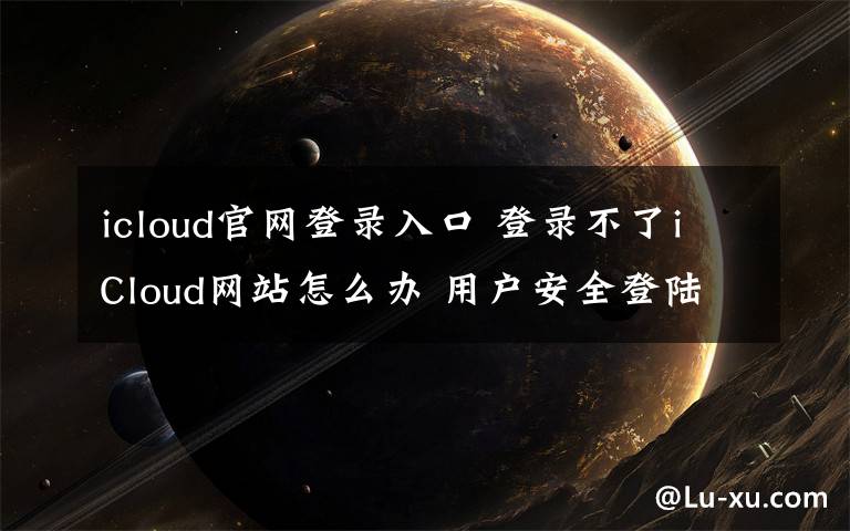 icloud官网登录入口 登录不了iCloud网站怎么办 用户安全登陆iCloud教程