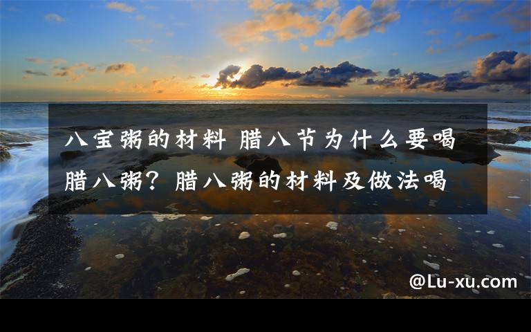 八宝粥的材料 腊八节为什么要喝腊八粥？腊八粥的材料及做法喝腊八粥的意义