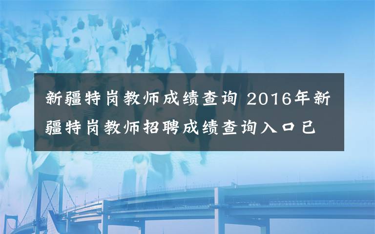 新疆特岗教师成绩查询 2016年新疆特岗教师招聘成绩查询入口已开通