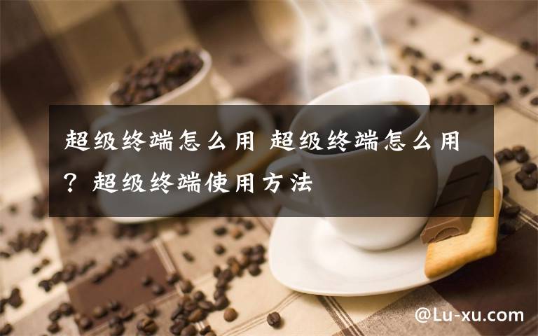 超级终端怎么用 超级终端怎么用？超级终端使用方法