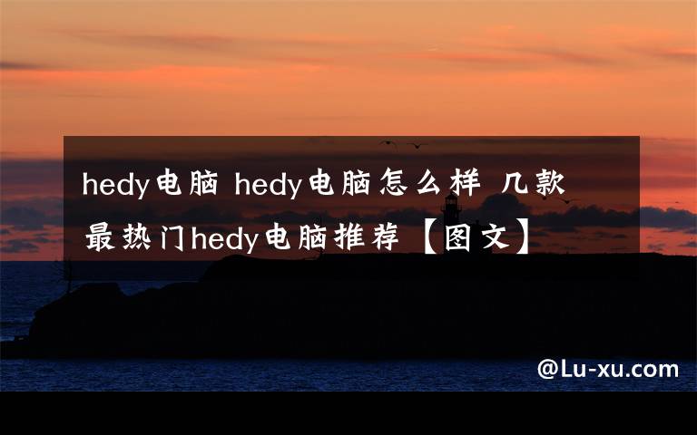 hedy电脑 hedy电脑怎么样 几款最热门hedy电脑推荐【图文】