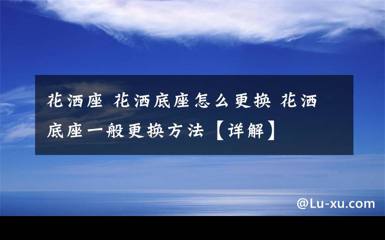 花洒座 花洒底座怎么更换 花洒底座一般更换方法【详解】