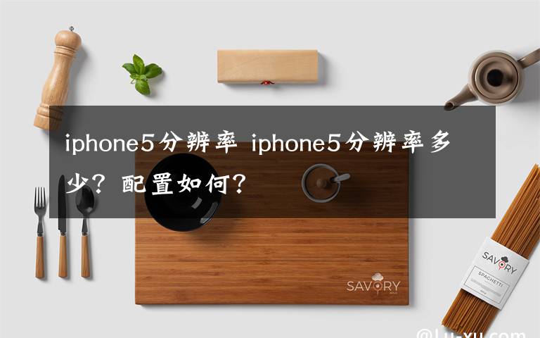 iphone5分辨率 iphone5分辨率多少？配置如何？