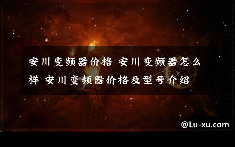 安川变频器价格 安川变频器怎么样 安川变频器价格及型号介绍