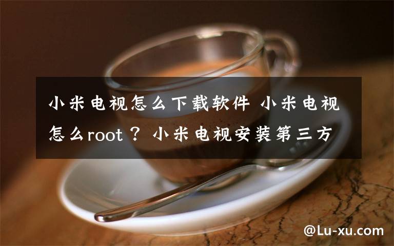 小米电视怎么下载软件 小米电视怎么root ？小米电视安装第三方软件方法？