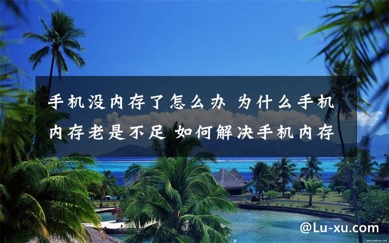 手机没内存了怎么办 为什么手机内存老是不足 如何解决手机内存不足的状况【图解】