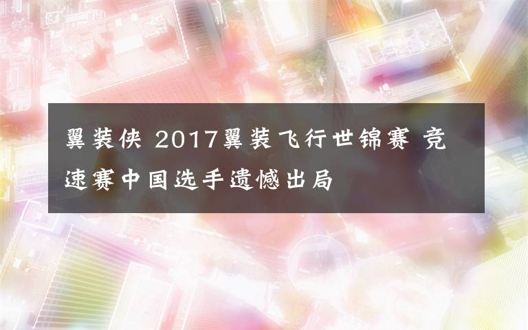 翼装侠 2017翼装飞行世锦赛 竞速赛中国选手遗憾出局