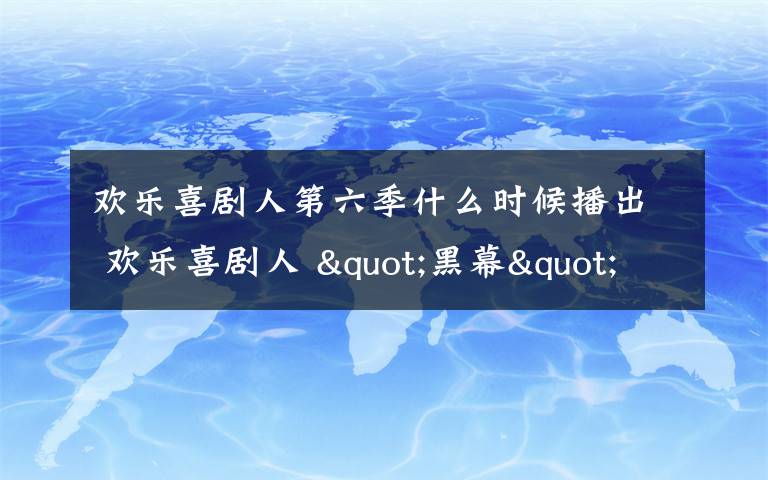 欢乐喜剧人第六季什么时候播出 欢乐喜剧人 "黑幕"是怎么回事 第三季何时播出？