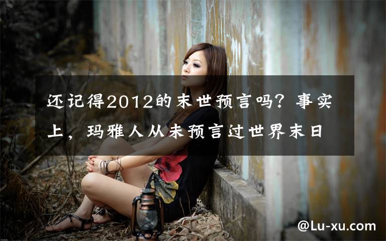 还记得2012的末世预言吗？事实上，玛雅人从未预言过世界末日