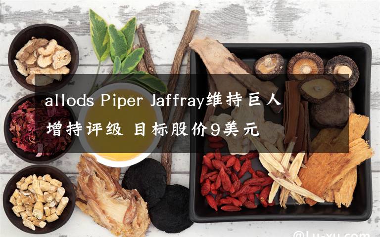 allods Piper Jaffray维持巨人增持评级 目标股价9美元