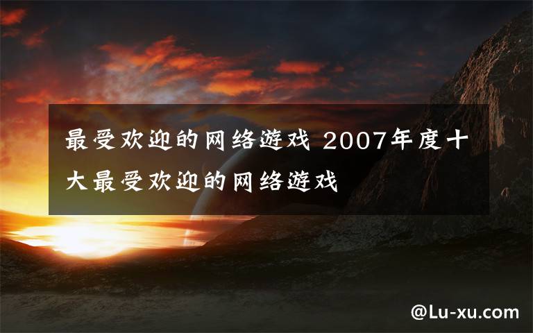 最受欢迎的网络游戏 2007年度十大最受欢迎的网络游戏