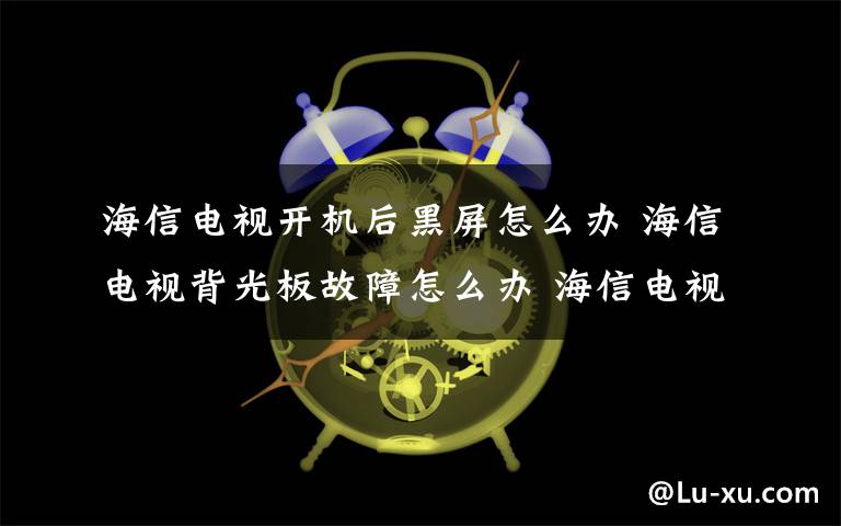 海信电视开机后黑屏怎么办 海信电视背光板故障怎么办 海信电视背光板故障解决办法