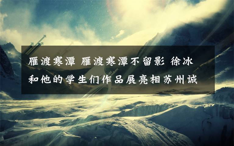 雁渡寒潭 雁渡寒潭不留影 徐冰和他的学生们作品展亮相苏州诚品