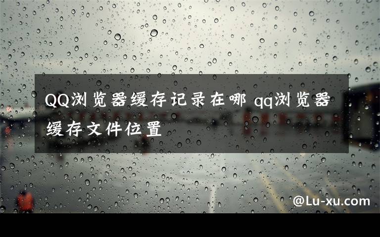 QQ浏览器缓存记录在哪 qq浏览器缓存文件位置