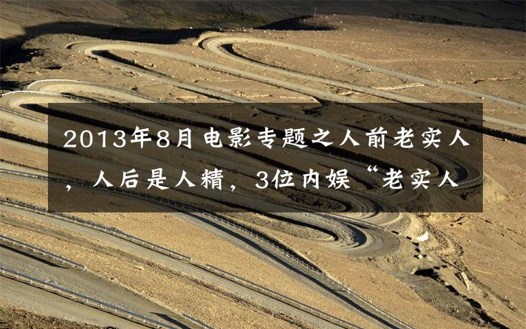 2013年8月电影专题之人前老实人，人后是人精，3位内娱“老实人”，都别装了行吗？