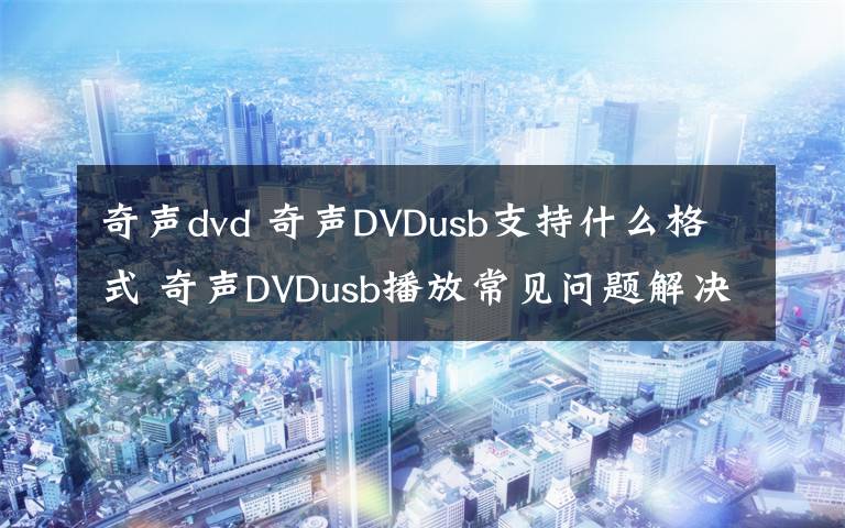 奇声dvd 奇声DVDusb支持什么格式 奇声DVDusb播放常见问题解决方法