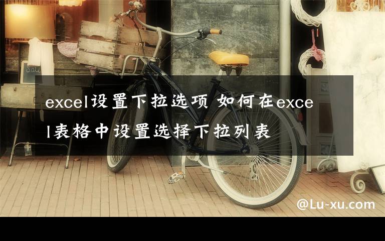 excel设置下拉选项 如何在excel表格中设置选择下拉列表