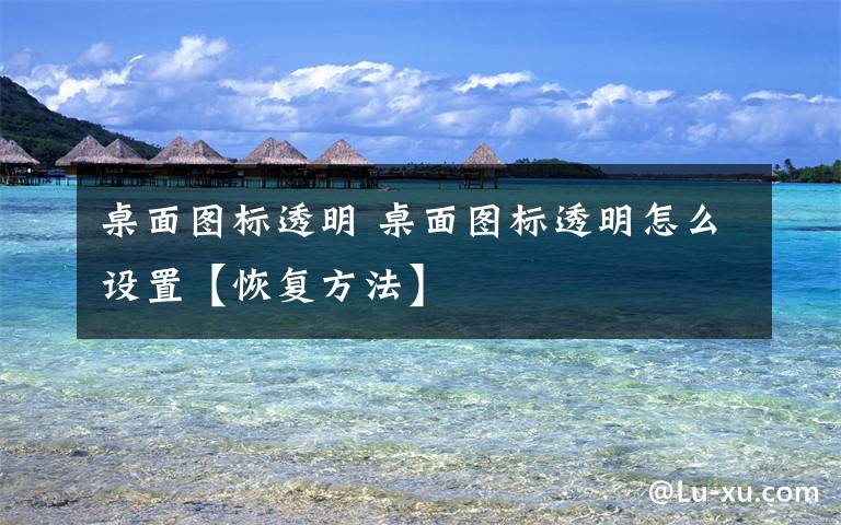 桌面图标透明 桌面图标透明怎么设置【恢复方法】