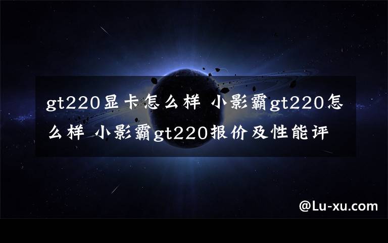 gt220显卡怎么样 小影霸gt220怎么样 小影霸gt220报价及性能评测