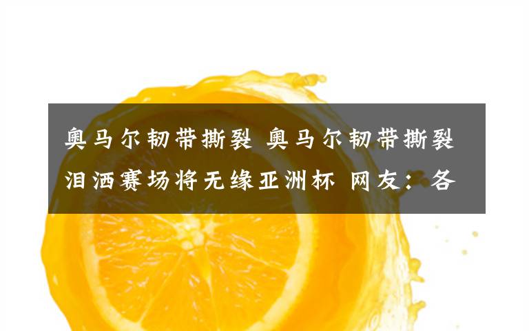 奥马尔韧带撕裂 奥马尔韧带撕裂泪洒赛场将无缘亚洲杯 网友：各路梅西好像都伤了