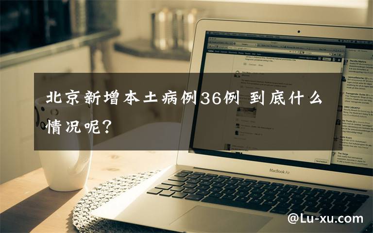 北京新增本土病例36例 到底什么情况呢？