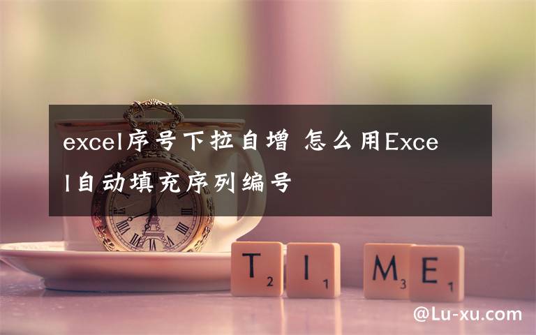 excel序号下拉自增 怎么用Excel自动填充序列编号