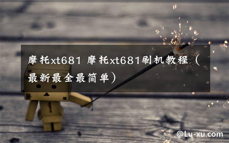 摩托xt681 摩托xt681刷机教程（最新最全最简单）