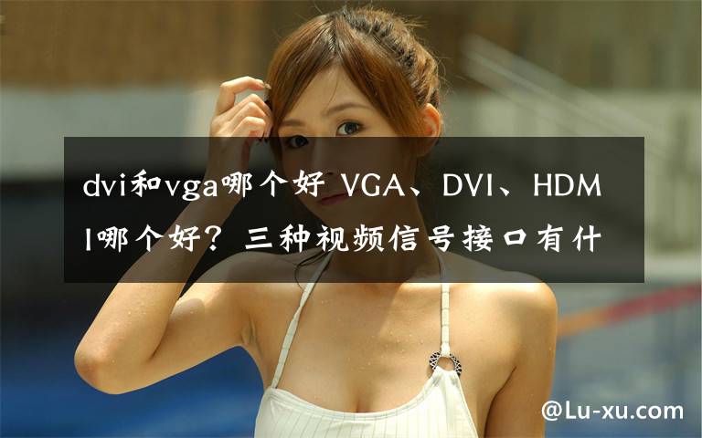dvi和vga哪个好 VGA、DVI、HDMI哪个好？三种视频信号接口有什么区别？