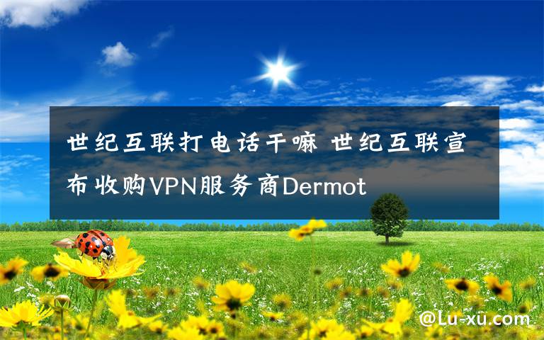 世纪互联打电话干嘛 世纪互联宣布收购VPN服务商Dermot