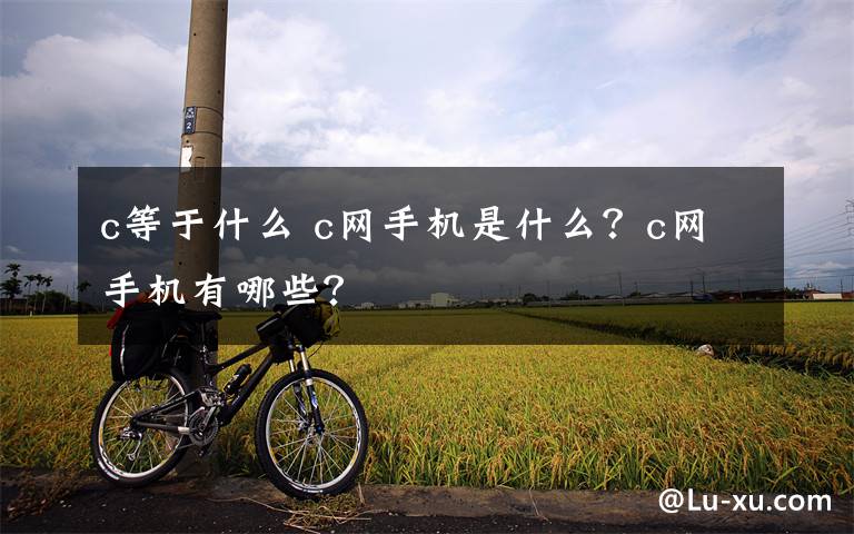 c等于什么 c网手机是什么？c网手机有哪些？