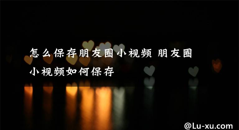 怎么保存朋友圈小视频 朋友圈小视频如何保存