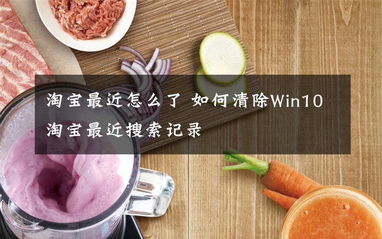 淘宝最近怎么了 如何清除Win10淘宝最近搜索记录