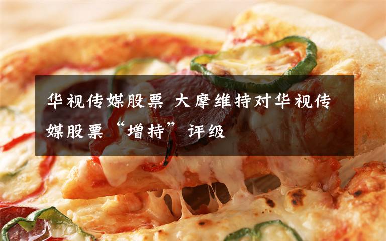华视传媒股票 大摩维持对华视传媒股票“增持”评级