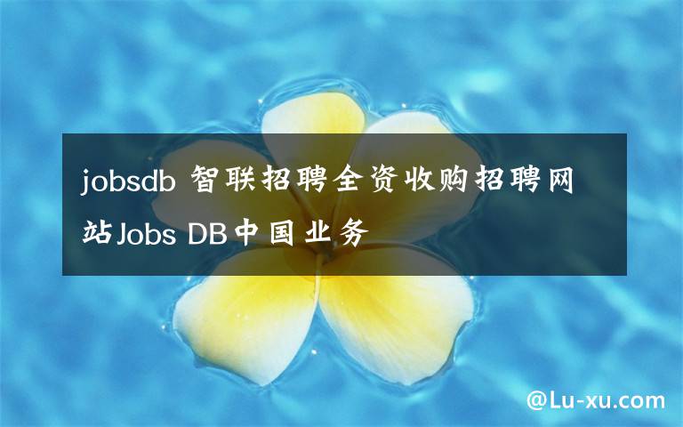 jobsdb 智联招聘全资收购招聘网站Jobs DB中国业务