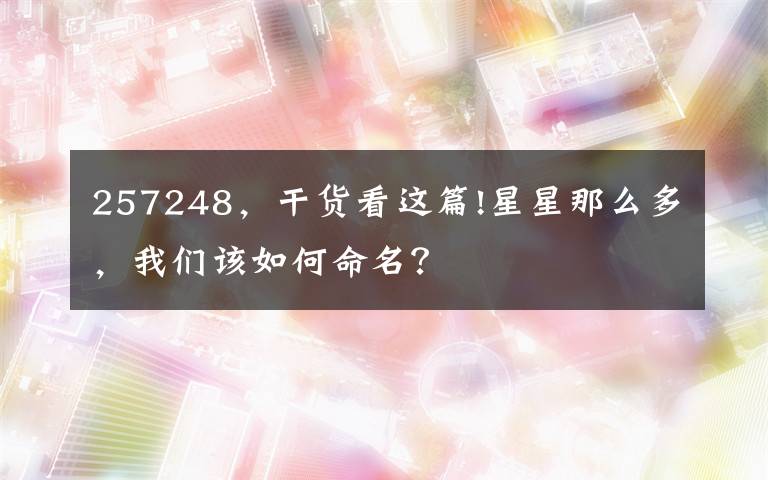 257248，干货看这篇!星星那么多，我们该如何命名？