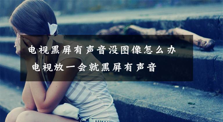 电视黑屏有声音没图像怎么办 电视放一会就黑屏有声音