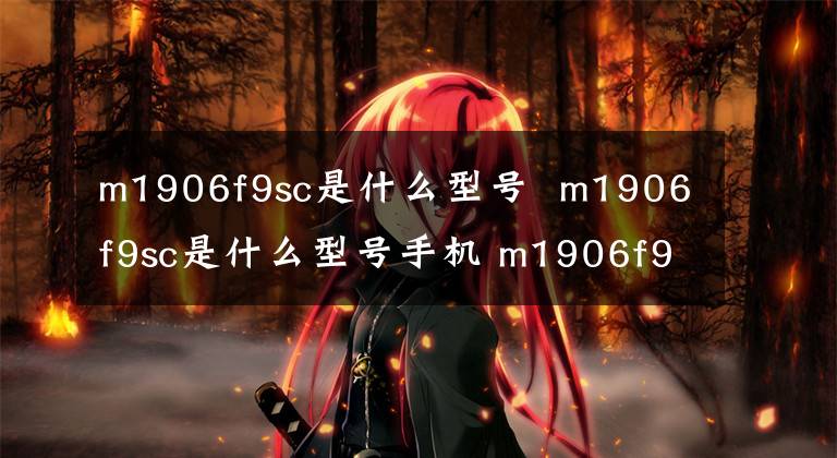 m1906f9sc是什么型号 m1906f9sc是什么型号手机 m1906f9s手机是什么型号